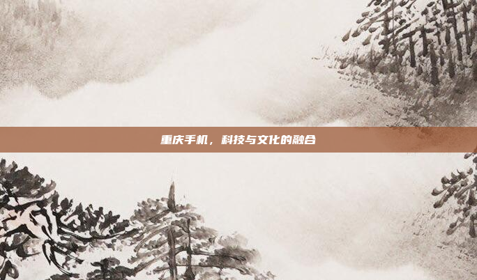 重庆手机,科技与文化的融合