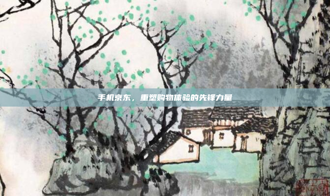 手机京东,重塑购物体验的先锋力量