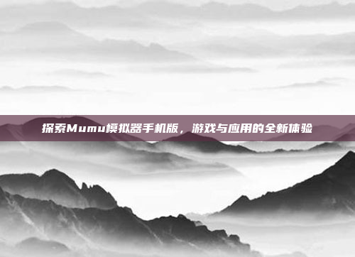 探索Mumu模拟器手机版,游戏与应用的全新体验