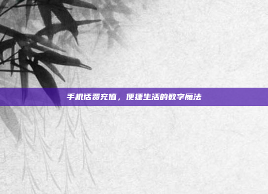手机话费充值,便捷生活的数字魔法