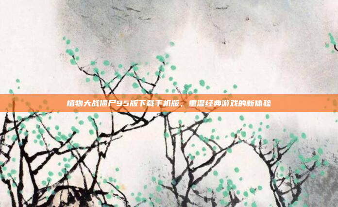 植物大战僵尸95版下载手机版,重温经典游戏的新体验