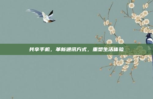 共享手机,革新通讯方式,重塑生活体验