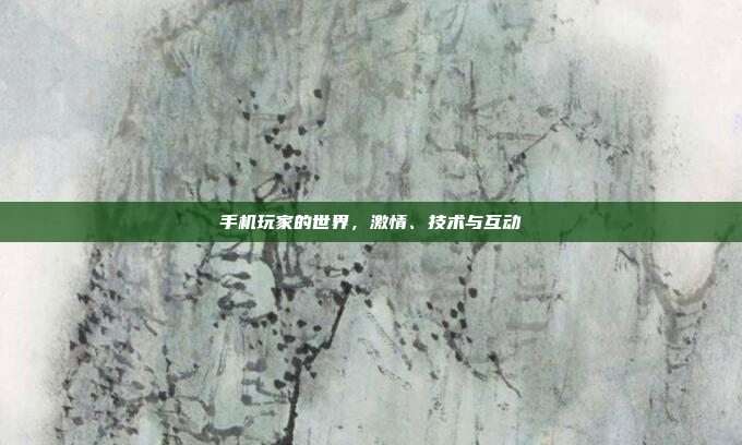 手机玩家的世界,激情、技术与互动