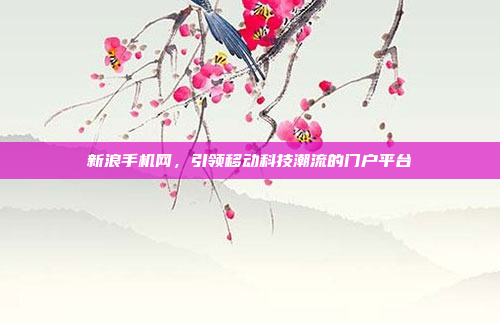 新浪手机网，引领移动科技潮流的门户平台