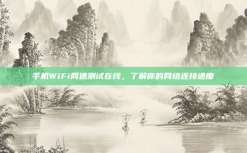 手机WiFi网速测试在线,了解你的网络连接速度