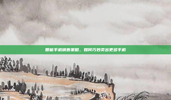 智能手机销售策略,如何巧妙卖出更多手机