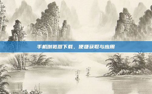 手机浏览器下载,便捷获取与应用