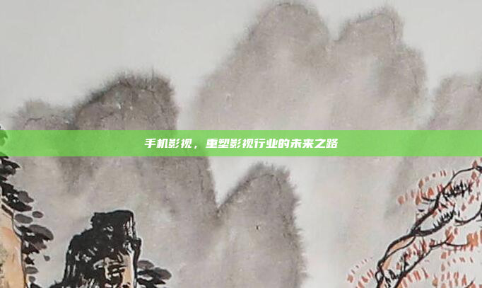 手机影视,重塑影视行业的未来之路