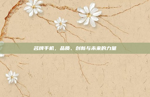 名牌手机,品质、创新与未来的力量