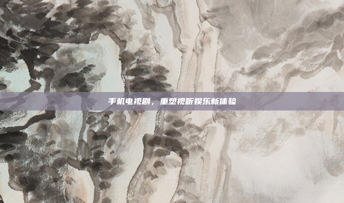 手机电视剧,重塑视听娱乐新体验