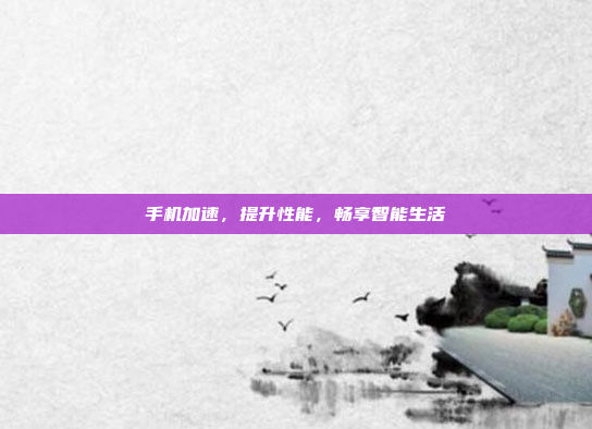手机加速,提升性能,畅享智能生活