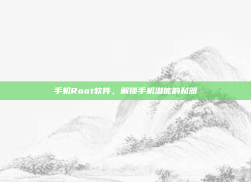 手机Root软件,解锁手机潜能的利器