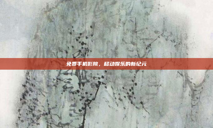 免费手机影院,移动娱乐的新纪元
