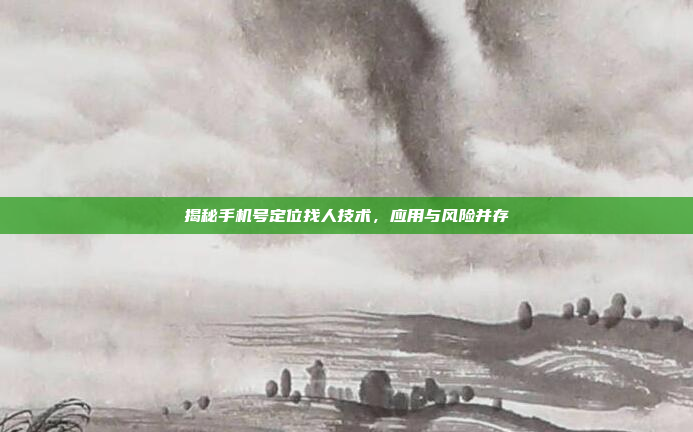 揭秘手机号定位找人技术,应用与风险并存