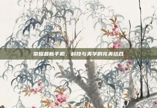 荣耀最新手机,科技与美学的完美结合
