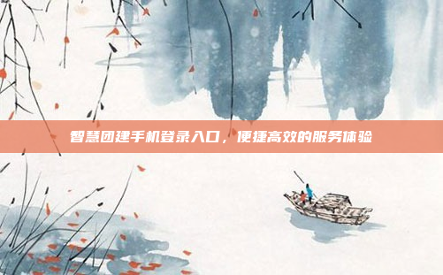 智慧团建手机登录入口,便捷高效的服务体验