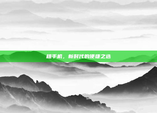 租手机,新时代的便捷之选