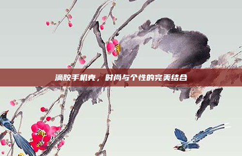滴胶手机壳,时尚与个性的完美结合