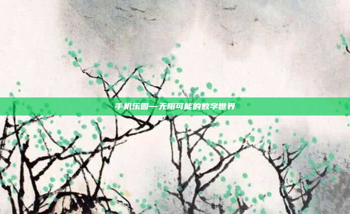 手机乐园—无限可能的数字世界