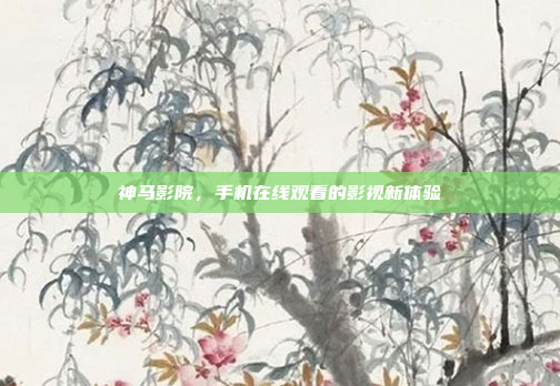 神马影院,手机在线观看的影视新体验