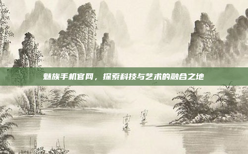 魅族手机官网,探索科技与艺术的融合之地