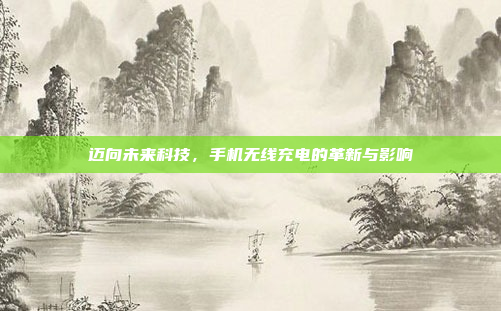 迈向未来科技,手机无线充电的革新与影响