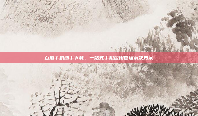 百度手机助手下载,一站式手机应用管理解决方案