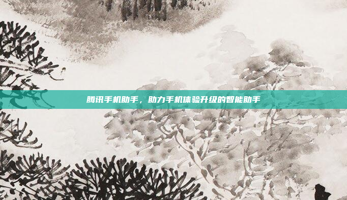 腾讯手机助手,助力手机体验升级的智能助手