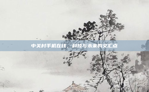 中关村手机在线,科技与未来的交汇点