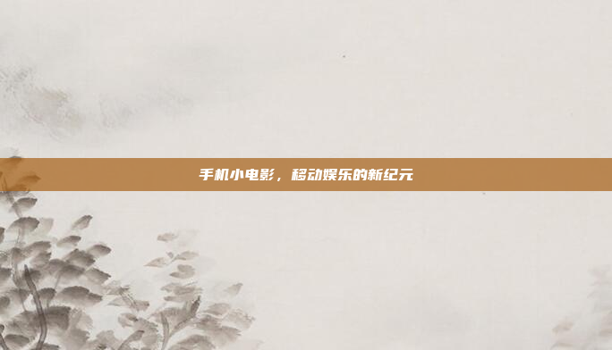 手机小电影,移动娱乐的新纪元