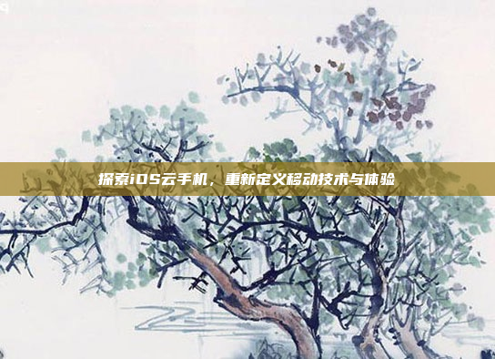 探索iOS云手机,重新定义移动技术与体验
