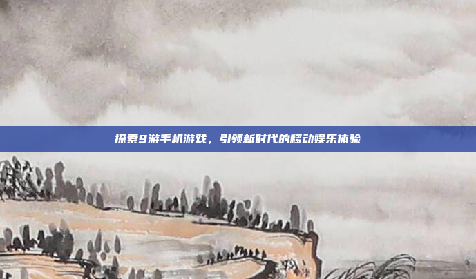 探索9游手机游戏,引领新时代的移动娱乐体验