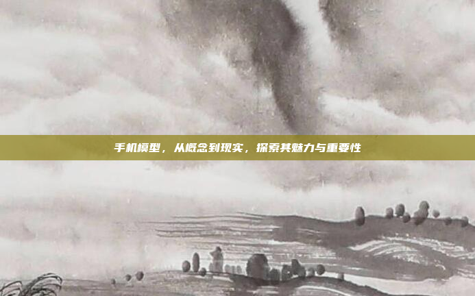 手机模型,从概念到现实,探索其魅力与重要性