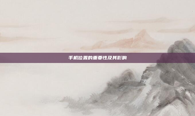 手机位置的重要性及其影响