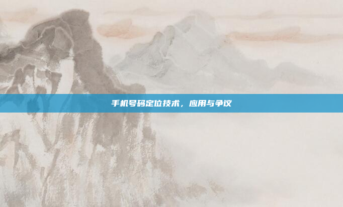 手机号码定位技术,应用与争议