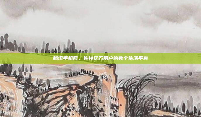 腾讯手机网,连接亿万用户的数字生活平台