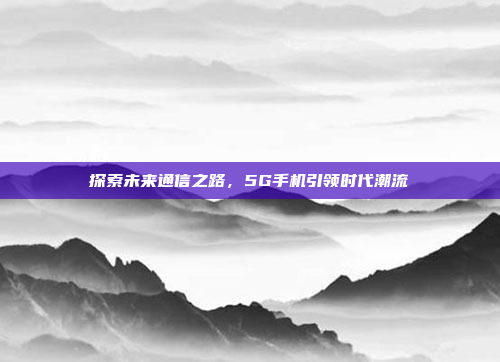 探索未来通信之路,5G手机引领时代潮流