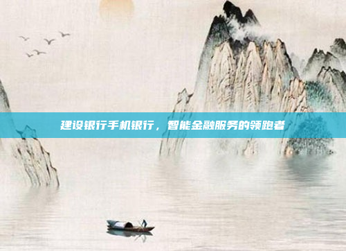 建设银行手机银行,智能金融服务的领跑者