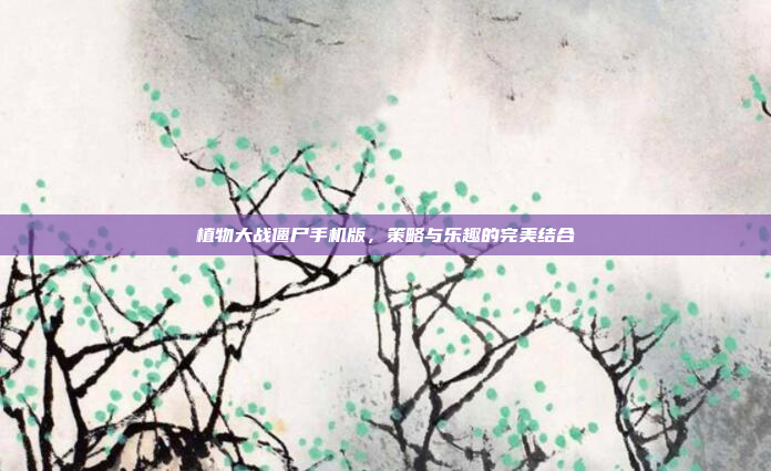 植物大战僵尸手机版,策略与乐趣的完美结合