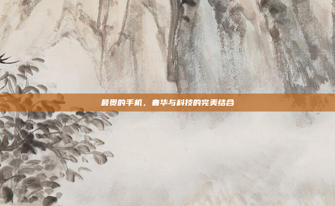 最贵的手机,奢华与科技的完美结合