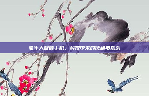 老年人智能手机,科技带来的便利与挑战