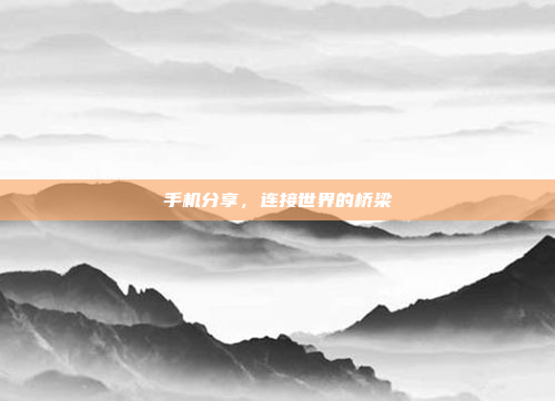 手机分享,连接世界的桥梁