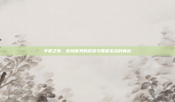 手机之家,连接世界的桥梁与智能生活的舞台