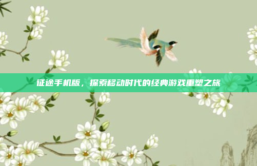 征途手机版,探索移动时代的经典游戏重塑之旅