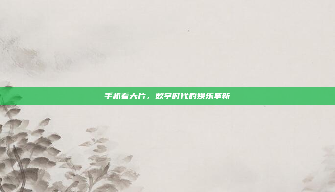 手机看大片,数字时代的娱乐革新