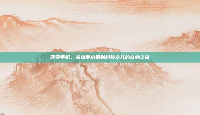菠萝手机,从热带水果到科技宠儿的奇妙之旅