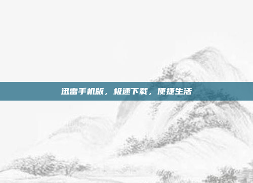 迅雷手机版,极速下载,便捷生活