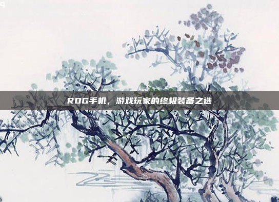 ROG手机,游戏玩家的终极装备之选