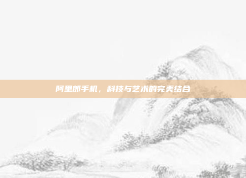 阿里郎手机,科技与艺术的完美结合