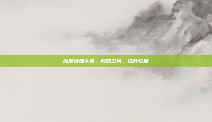 深度清理手机,释放空间,提升性能